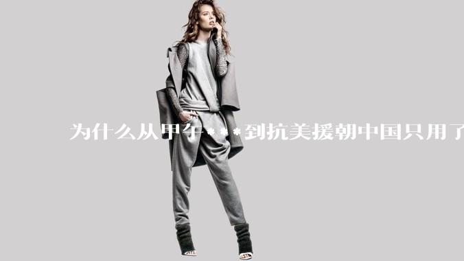 为什么从甲午***到抗美援朝中国只用了不到六十年时间？